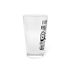 I Only Drink Beer - Pint Glass, 16oz